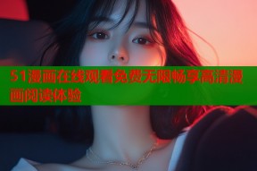 51漫画在线观看免费无限畅享高清漫画阅读体验