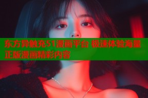 东方异触充51漫画平台 极速体验海量正版漫画精彩内容