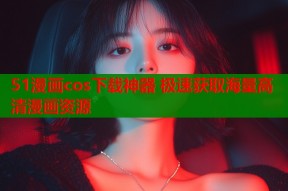 51漫画cos下载神器 极速获取海量高清漫画资源