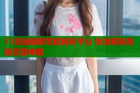 51漫画破解思路解析平台 快速解锁漫画资源神器