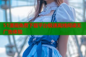 51漫画免费下载平台极速离线阅读无广告体验