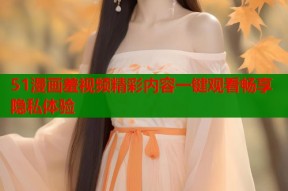 51漫画羞视频精彩内容一键观看畅享隐私体验