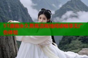 51漫画永久黄高清离线阅读畅享无广告体验