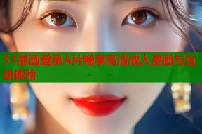 51漫画登录A片畅享高清成人漫画与互动体验