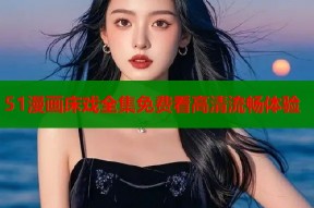 51漫画床戏全集免费看高清流畅体验