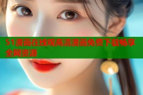 51漫画在线观高清漫画免费下载畅享全网资源