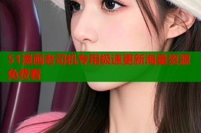 51漫画老司机专用极速更新海量资源免费看