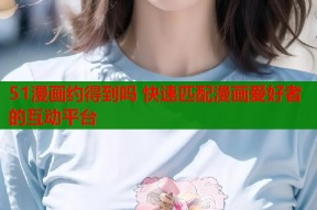51漫画约得到吗 快速匹配漫画爱好者的互动平台