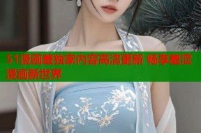 51漫画羞独家内容高清更新 畅享羞涩漫画新世界