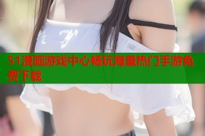 51漫画游戏中心畅玩海量热门手游免费下载