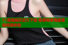 51漫画禁区官方下载 极速畅享海量漫画阅读体验