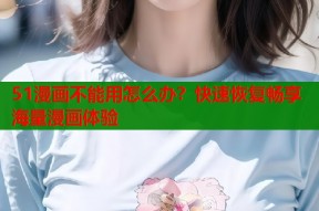 51漫画不能用怎么办？快速恢复畅享海量漫画体验