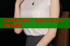 免费看美女隐私51漫画平台高清无广告畅享体验