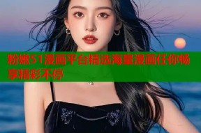 粉嫩51漫画平台精选海量漫画任你畅享精彩不停