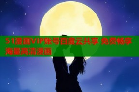 51漫画VIP账号百度云共享 免费畅享海量高清漫画