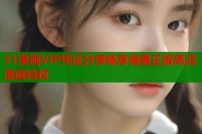 51漫画VIP凭证分享畅享海量正版高清漫画特权