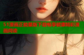 51漫画正能量版下载畅享健康精彩漫画阅读