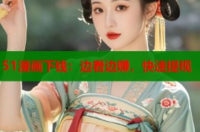 51漫画下钱：边看边赚，快速提现