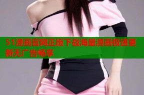 51漫画官网正版下载海量漫画极速更新无广告畅享