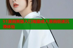 51漫画黄版入口海量成人漫画极速沉浸体验