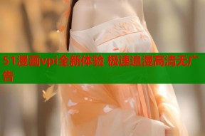 51漫画vpi全新体验 极速追漫高清无广告