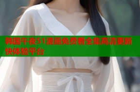 韩国午夜51漫画免费看全集高清更新快体验平台