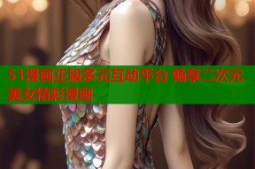 51漫画正版多元互动平台 畅享二次元美女精彩漫画