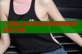 51漫画es全彩高清在线阅读神器轻松追漫不停歇