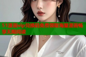 51漫画vip兑换码免费领取海量漫画畅享无限阅读