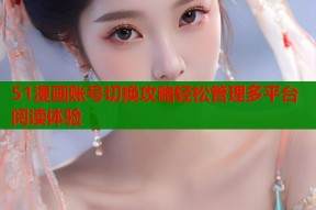 51漫画账号切换攻略轻松管理多平台阅读体验