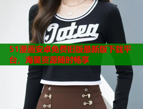 51漫画安卓免费旧版最新版下载平台，海量资源随时畅享  第2张