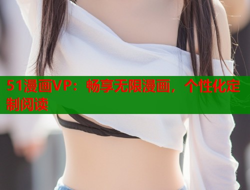 51漫画VP：畅享无限漫画，个性化定制阅读  第2张