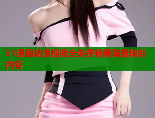 51漫画动漫视频全免费畅看海量精彩内容 第1张 51漫画动漫视频全免费畅看海量精彩内容 第1张