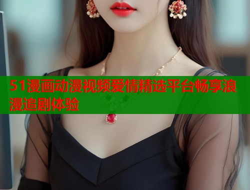 51漫画动漫视频爱情精选平台畅享浪漫追剧体验  第1张