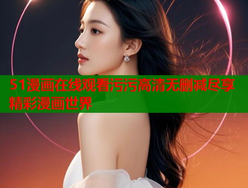 51漫画在线观看污污高清无删减尽享精彩漫画世界 第2张 51漫画在线观看污污高清无删减尽享精彩漫画世界 第2张