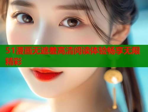 51漫画无遮羞高清阅读体验畅享无限精彩 第2张 51漫画无遮羞高清阅读体验畅享无限精彩 第2张