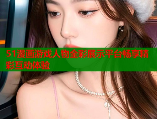 51漫画游戏人物全彩展示平台畅享精彩互动体验  第1张