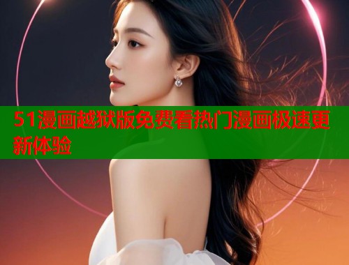 51漫画越狱版免费看热门漫画极速更新体验  第1张