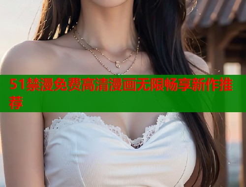 51禁漫免费高清漫画无限畅享新作推荐 第1张 51禁漫免费高清漫画无限畅享新作推荐 第1张