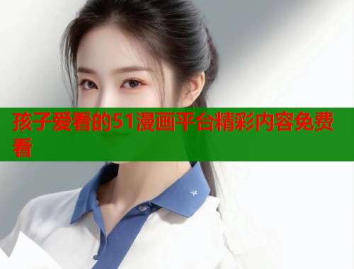 孩子爱看的51漫画平台精彩内容免费看  第1张