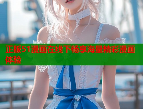 正版51漫画在线下畅享海量精彩漫画体验  第1张