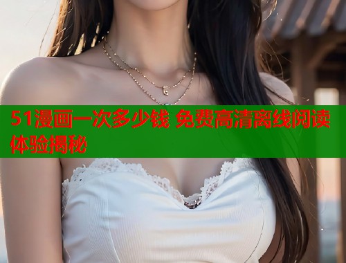 51漫画一次多少钱 免费高清离线阅读体验揭秘 第1张 51漫画一次多少钱 免费高清离线阅读体验揭秘 第1张