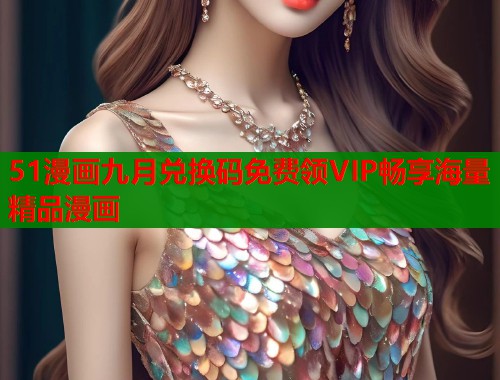 51漫画九月兑换码免费领VIP畅享海量精品漫画  第1张