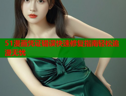51漫画凭证错误快速修复指南轻松追漫无忧 第1张 51漫画凭证错误快速修复指南轻松追漫无忧 第1张