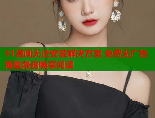 51漫画无法安装解决方案 免费无广告海量漫画畅享阅读 第2张 51漫画无法安装解决方案 免费无广告海量漫画畅享阅读 第2张