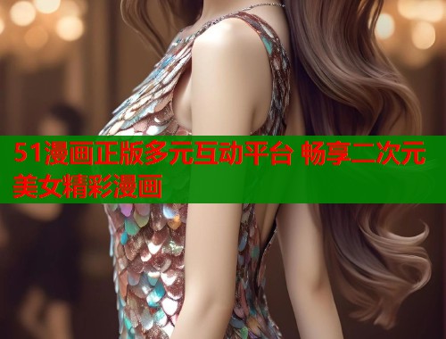51漫画正版多元互动平台 畅享二次元美女精彩漫画  第1张