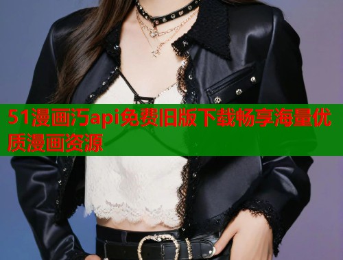 51漫画汅api免费旧版下载畅享海量优质漫画资源  第1张