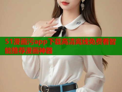 51漫画污app下载高清离线免费看智能推荐漫画神器 第1张 51漫画污app下载高清离线免费看智能推荐漫画神器 第1张