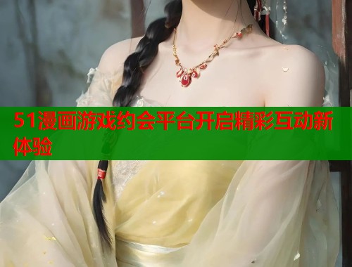51漫画游戏约会平台开启精彩互动新体验 第1张 51漫画游戏约会平台开启精彩互动新体验 第1张