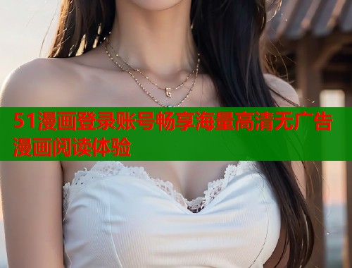 51漫画登录账号畅享海量高清无广告漫画阅读体验  第1张
